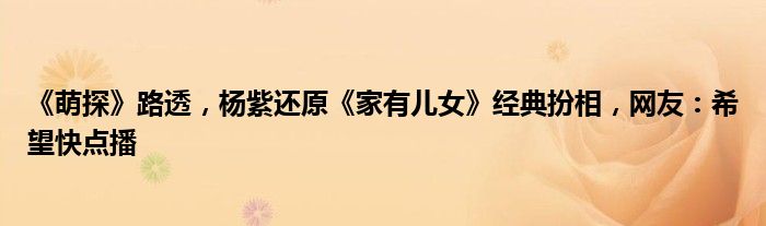 《萌探》路透，杨紫还原《家有儿女》经典扮相，网友：希望快点播