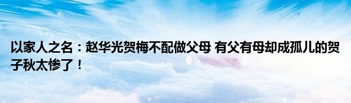 以家人之名：赵华光贺梅不配做父母 有父有母却成孤儿的贺子秋太惨了！