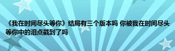 《我在时间尽头等你》结局有三个版本吗 你被我在时间尽头等你中的泪点戳到了吗