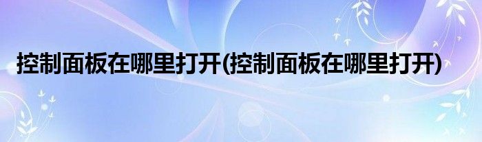 控制面板在哪里打开(控制面板在哪里打开)