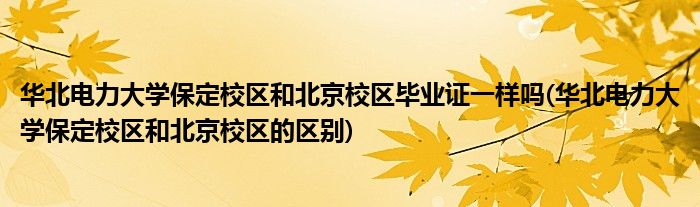 华北电力大学保定校区和北京校区毕业证一样吗(华北电力大学保定校区和北京校区的区别)