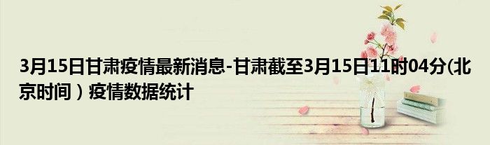 3月15日甘肃疫情最新消息-甘肃截至3月15日11时04分(北京时间）疫情数据统计