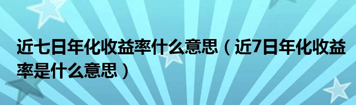 近七日年化收益率什么意思（近7日年化收益率是什么意思）