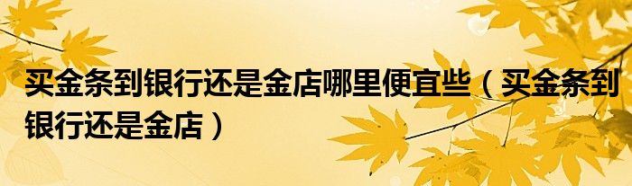 买金条到银行还是金店哪里便宜些（买金条到银行还是金店）