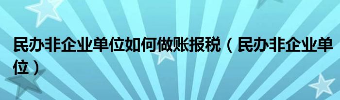 民办非企业单位如何做账报税（民办非企业单位）