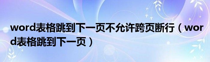 word表格跳到下一页不允许跨页断行（word表格跳到下一页）