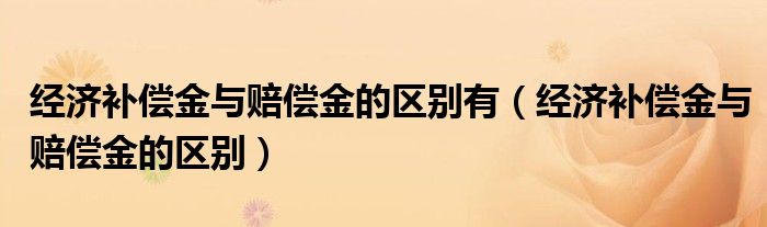 经济补偿金与赔偿金的区别有（经济补偿金与赔偿金的区别）