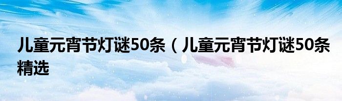 儿童元宵节灯谜50条（儿童元宵节灯谜50条精选