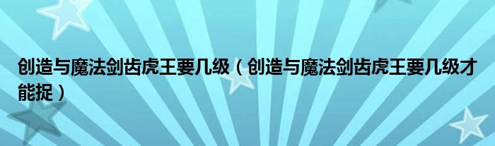 创造与魔法剑齿虎王要几级（创造与魔法剑齿虎王要几级才能捉）