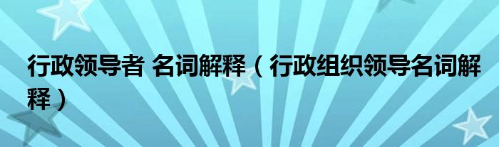 行政领导者 名词解释（行政组织领导名词解释）