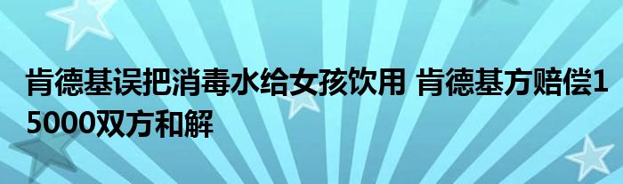 肯德基误把消毒水给女孩饮用 肯德基方赔偿15000双方和解