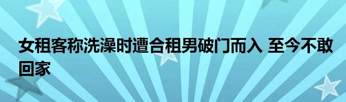 女租客称洗澡时遭合租男破门而入 至今不敢回家