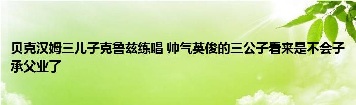 贝克汉姆三儿子克鲁兹练唱 帅气英俊的三公子看来是不会子承父业了