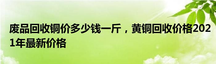 废品回收铜价多少钱一斤，黄铜回收价格2021年最新价格