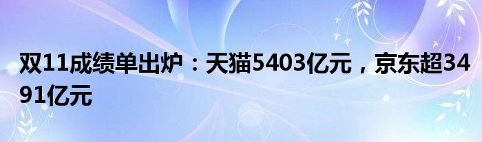 双11成绩单出炉：天猫5403亿元，京东超3491亿元