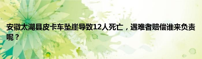 安徽太湖县皮卡车坠崖导致12人死亡，遇难者赔偿谁来负责呢？