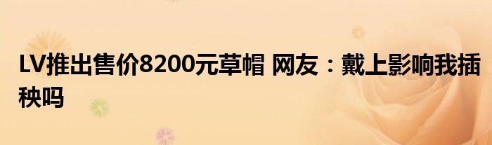 LV推出售价8200元草帽 网友：戴上影响我插秧吗