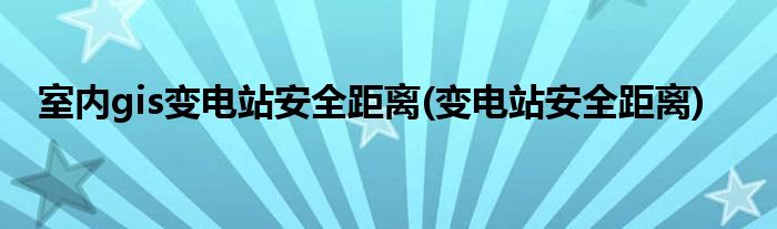 室内gis变电站安全距离(变电站安全距离)