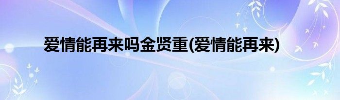 爱情能再来吗金贤重(爱情能再来)