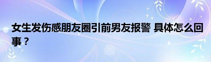 女生发伤感朋友圈引前男友报警 具体怎么回事？