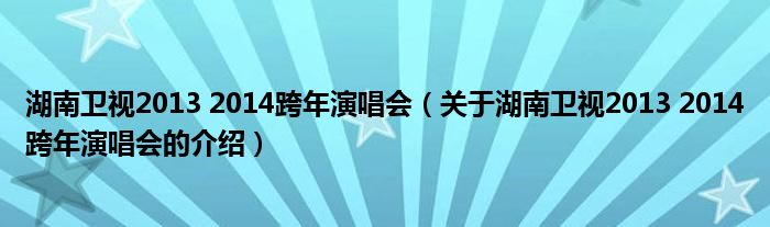 湖南卫视2013 2014跨年演唱会（关于湖南卫视2013 2014跨年演唱会的介绍）