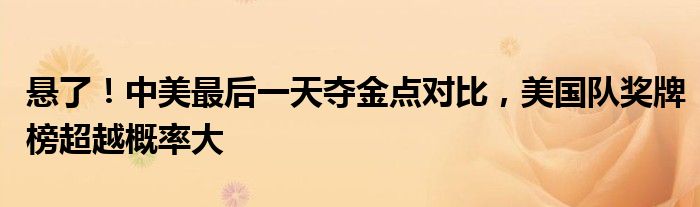 悬了！中美最后一天夺金点对比，美国队奖牌榜超越概率大