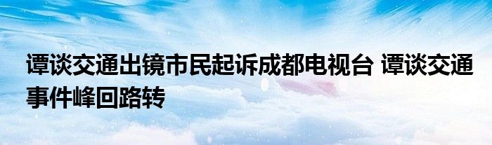 谭谈交通出镜市民起诉成都电视台 谭谈交通事件峰回路转