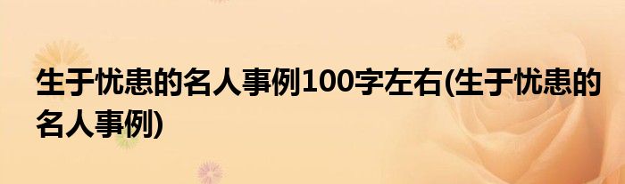 生于忧患的名人事例100字左右(生于忧患的名人事例)