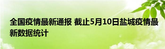 全国疫情最新通报 截止5月10日盐城疫情最新数据统计