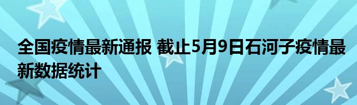 全国疫情最新通报 截止5月9日石河子疫情最新数据统计