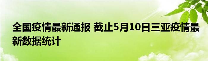 全国疫情最新通报 截止5月10日三亚疫情最新数据统计