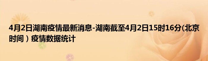 4月2日湖南疫情最新消息-湖南截至4月2日15时16分(北京时间）疫情数据统计