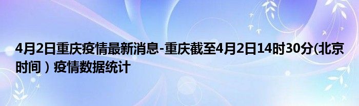 4月2日重庆疫情最新消息-重庆截至4月2日14时30分(北京时间）疫情数据统计