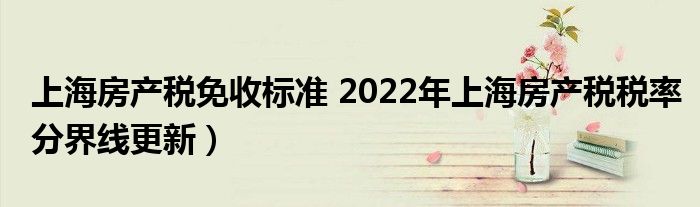 上海房产税免收标准 2022年上海房产税税率分界线更新）