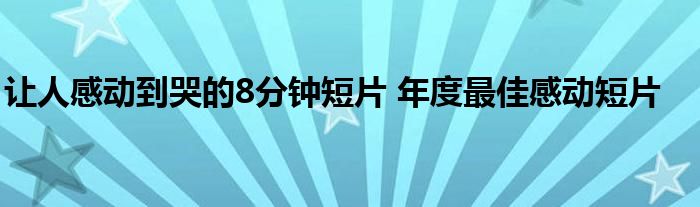 让人感动到哭的8分钟短片 年度最佳感动短片