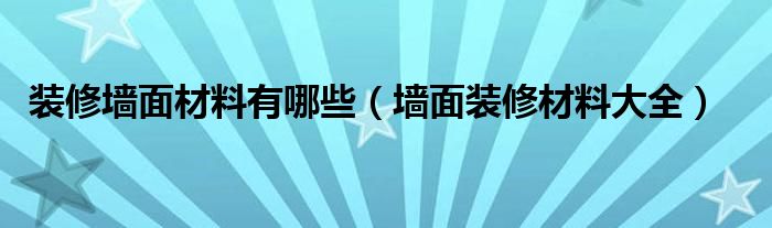 装修墙面材料有哪些（墙面装修材料大全）