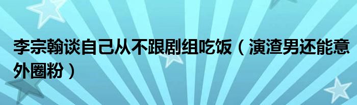 李宗翰谈自己从不跟剧组吃饭（演渣男还能意外圈粉）