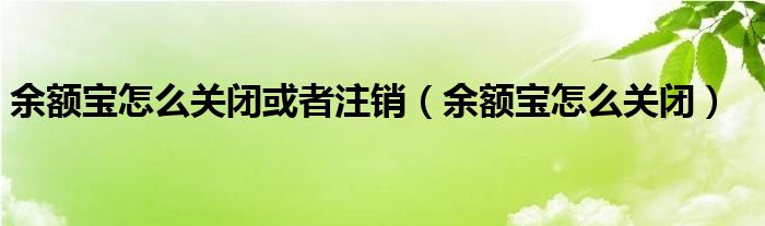 余额宝怎么关闭或者注销（余额宝怎么关闭）