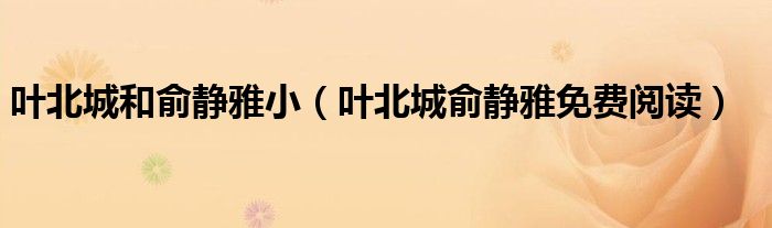 叶北城和俞静雅小（叶北城俞静雅免费阅读）