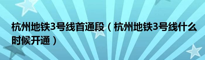 杭州地铁3号线首通段（杭州地铁3号线什么时候开通）