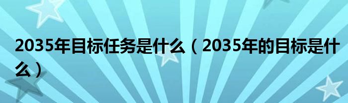 2035年目标任务是什么（2035年的目标是什么）