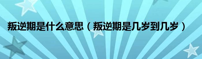 叛逆期是什么意思（叛逆期是几岁到几岁）