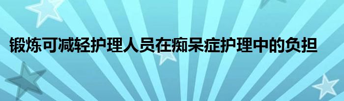 锻炼可减轻护理人员在痴呆症护理中的负担