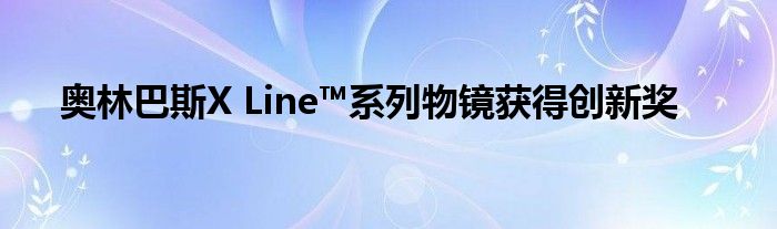 奥林巴斯X Line™系列物镜获得创新奖