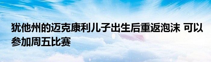 犹他州的迈克康利儿子出生后重返泡沫 可以参加周五比赛