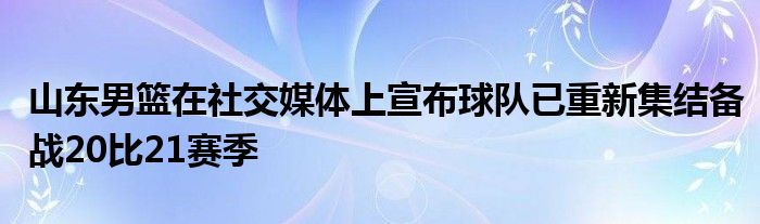 山东男篮在社交媒体上宣布球队已重新集结备战20比21赛季