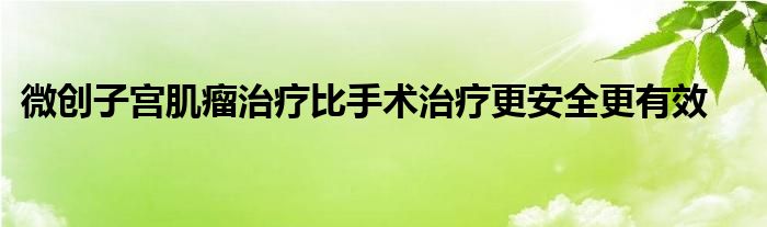 微创子宫肌瘤治疗比手术治疗更安全更有效