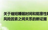 关于缩短睡眠时间和阻塞性睡眠呼吸暂停与嗜睡和心脏代谢风险因素之间关系的新证据