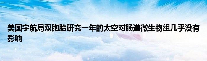 美国宇航局双胞胎研究一年的太空对肠道微生物组几乎没有影响