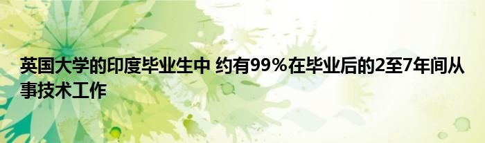 英国大学的印度毕业生中 约有99％在毕业后的2至7年间从事技术工作